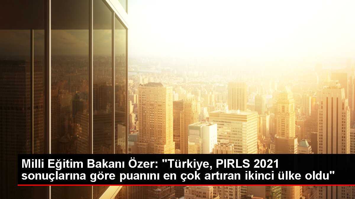 Milli Eğitim Bakanı Özer: 'Türkiye, PIRLS 2021 sonuçlarına göre puanını en çok artıran ikinci ülke oldu'