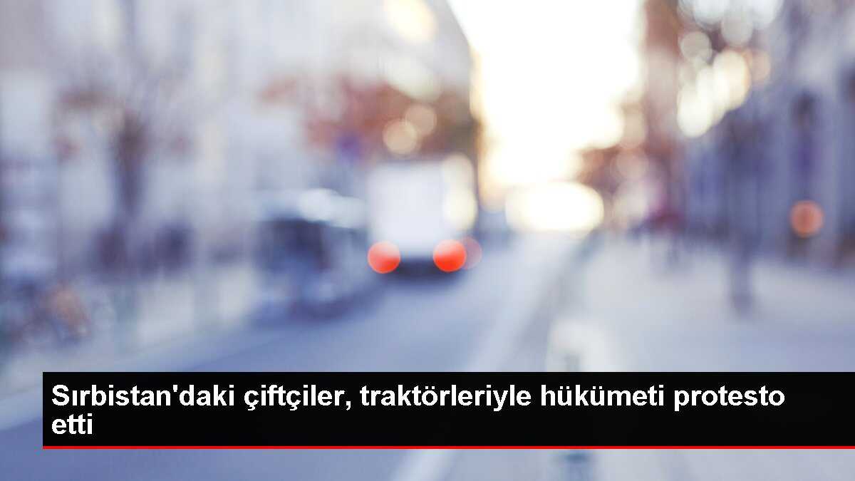 Sırbistan'daki çiftçiler, traktörleriyle hükümeti protesto etti