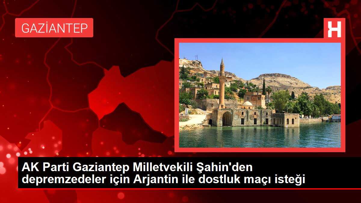 AK Parti Gaziantep Milletvekili Şahin'den depremzedeler için Arjantin ile dostluk maçı isteği
