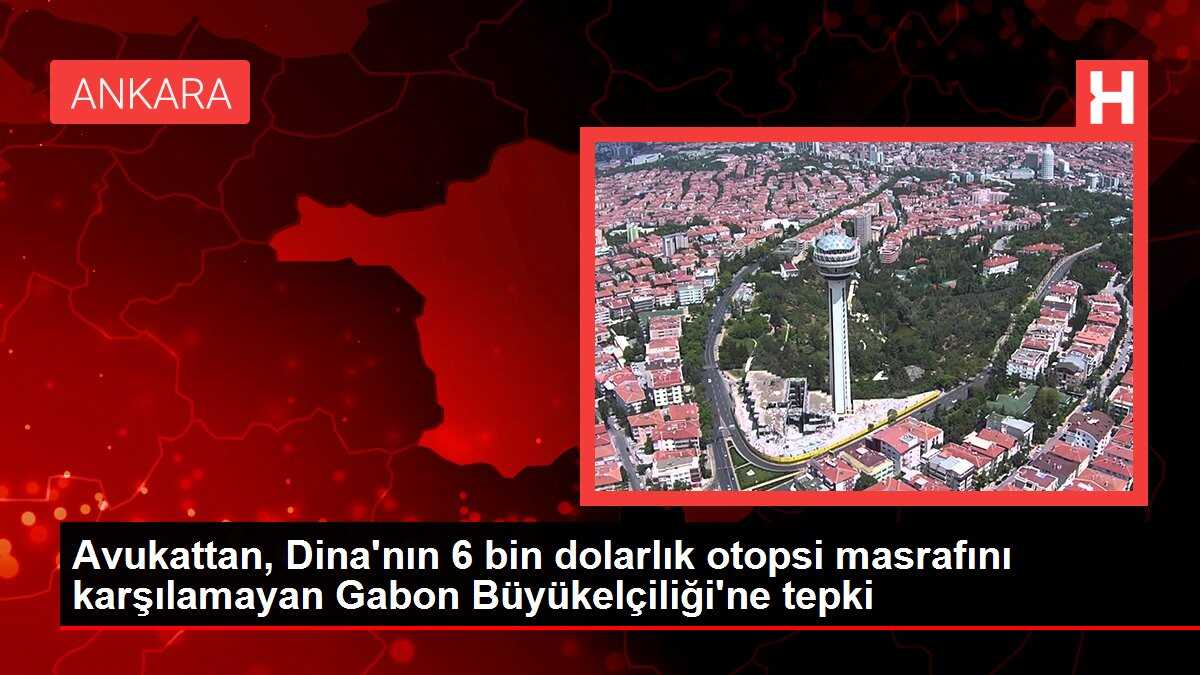 Avukattan, Dina'nın 6 bin dolarlık otopsi masrafını karşılamayan Gabon Büyükelçiliği'ne tepki