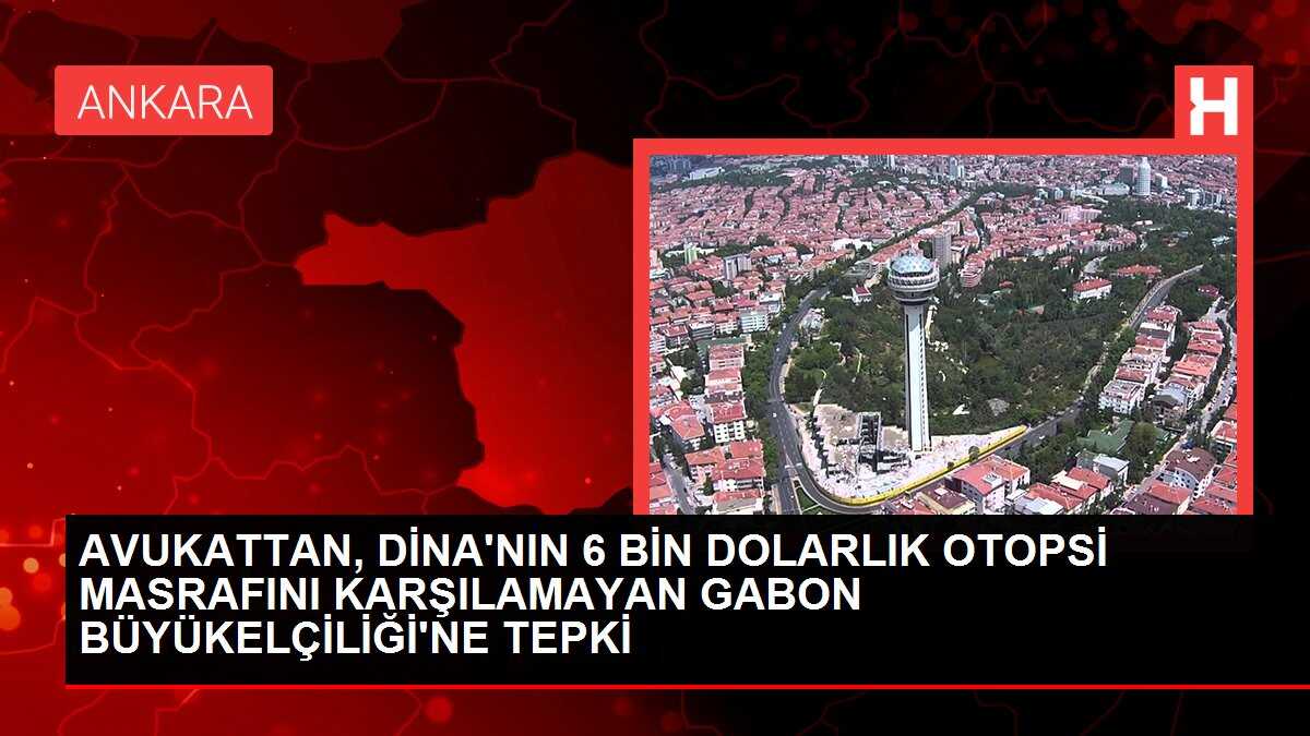 AVUKATTAN, DİNA'NIN 6 BİN DOLARLIK OTOPSİ MASRAFINI KARŞILAMAYAN GABON BÜYÜKELÇİLİĞİ'NE TEPKİ