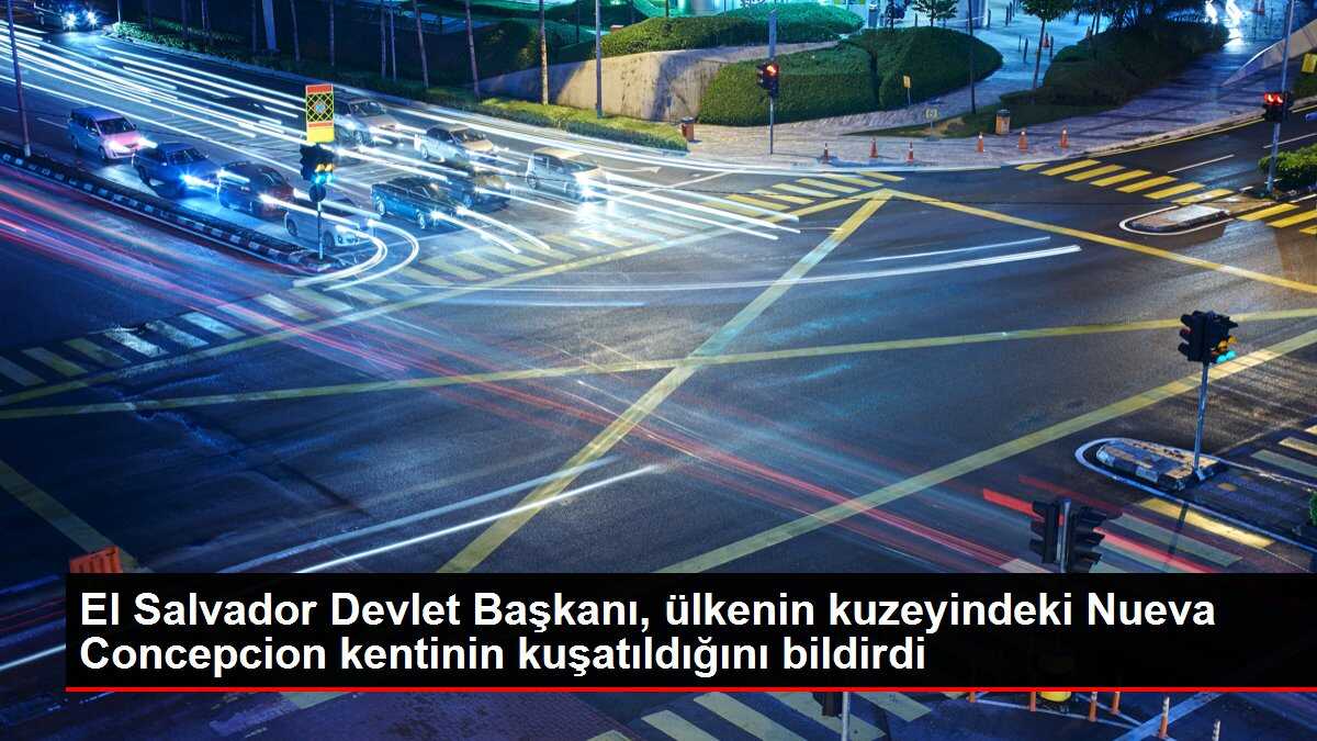 El Salvador Devlet Başkanı, ülkenin kuzeyindeki Nueva Concepcion kentinin kuşatıldığını bildirdi