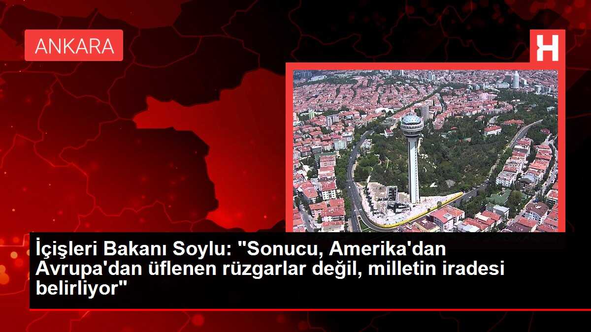 İçişleri Bakanı Soylu: 'Sonucu, Amerika'dan Avrupa'dan üflenen rüzgarlar değil, milletin iradesi belirliyor'