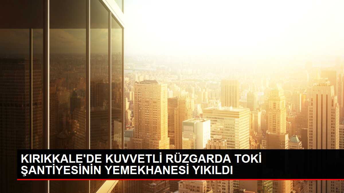 KIRIKKALE'DE KUVVETLİ RÜZGARDA TOKİ ŞANTİYESİNİN YEMEKHANESİ YIKILDI