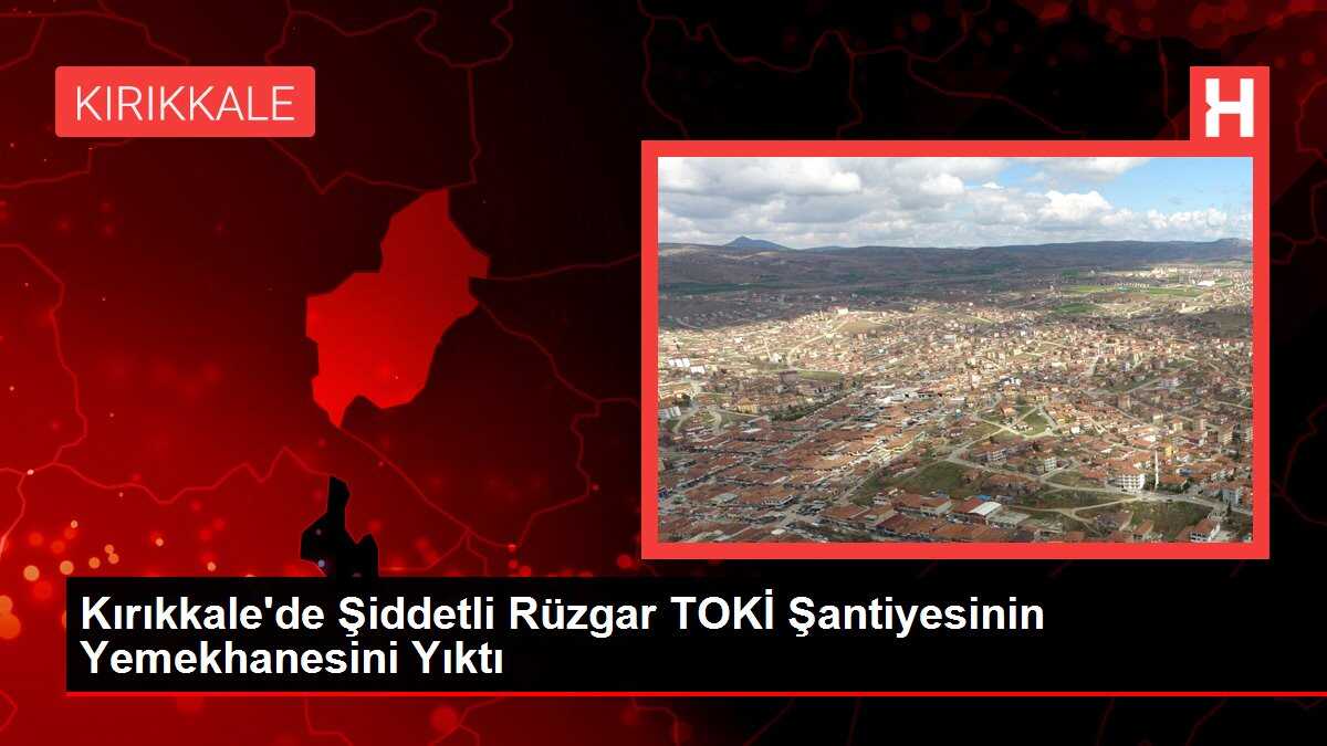 Kırıkkale'de Şiddetli Rüzgar TOKİ Şantiyesinin Yemekhanesini Yıktı