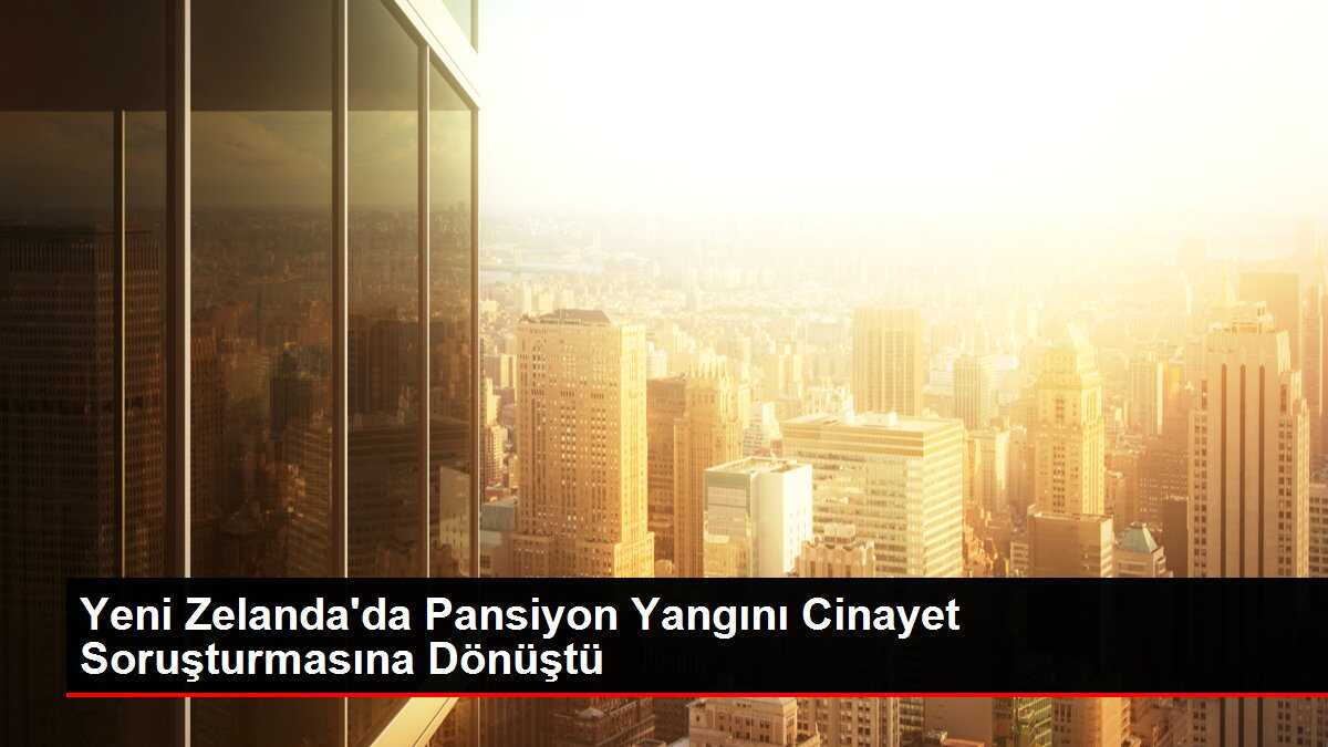 Yeni Zelanda'da Pansiyon Yangını Cinayet Soruşturmasına Dönüştü