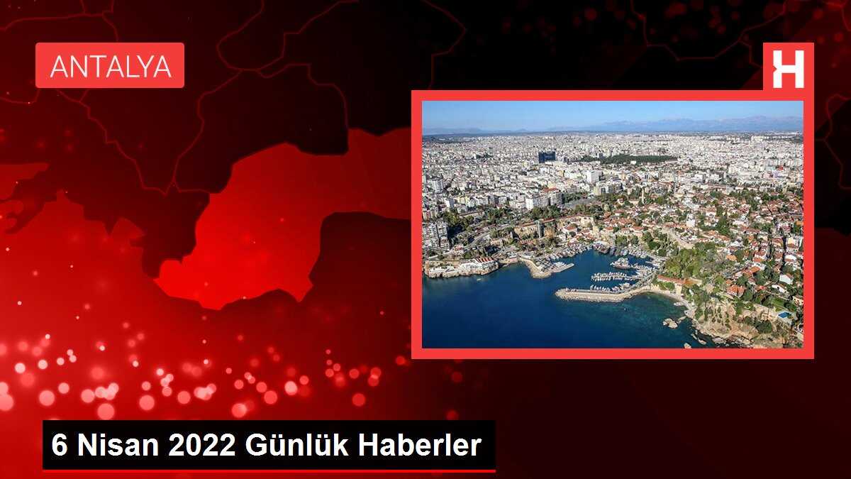 6 Nisan 2022 Günlük Haberler