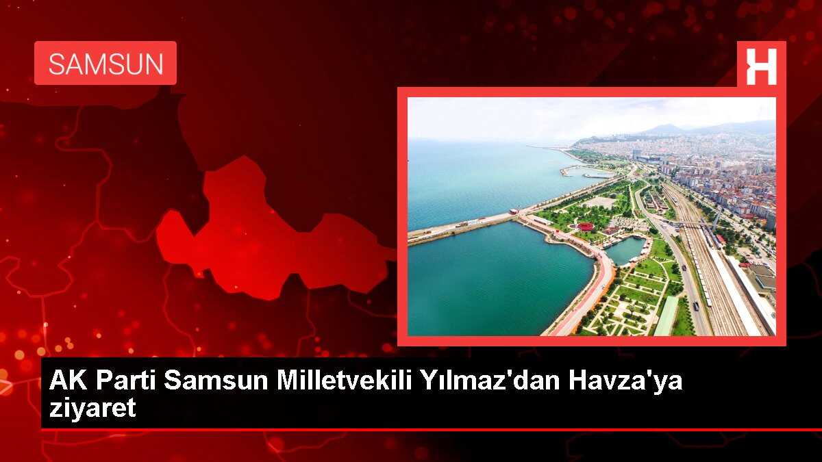 AK Parti Samsun Milletvekili Yılmaz'dan Havza'ya ziyaret