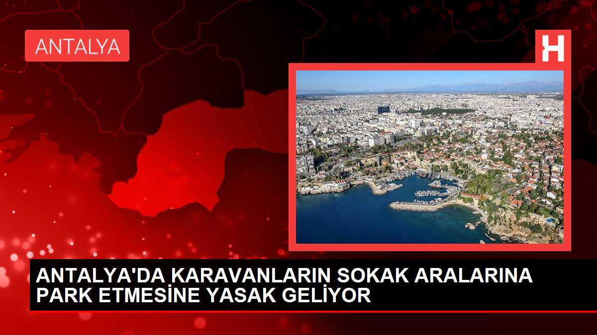 ANTALYA'DA KARAVANLARIN SOKAK ARALARINA PARK ETMESİNE YASAK GELİYOR