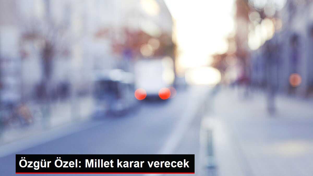 Özgür Özel: Millet karar verecek