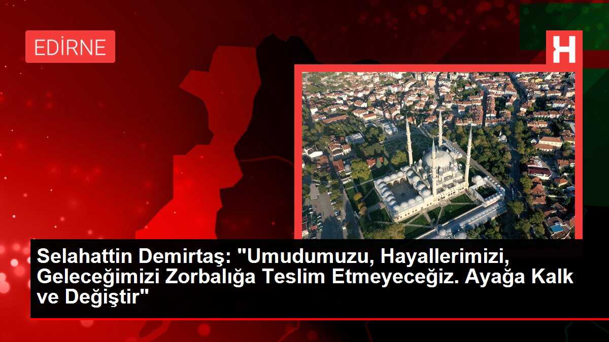 Selahattin Demirtaş: 'Umudumuzu, Hayallerimizi, Geleceğimizi Zorbalığa Teslim Etmeyeceğiz. Ayağa Kalk ve Değiştir'