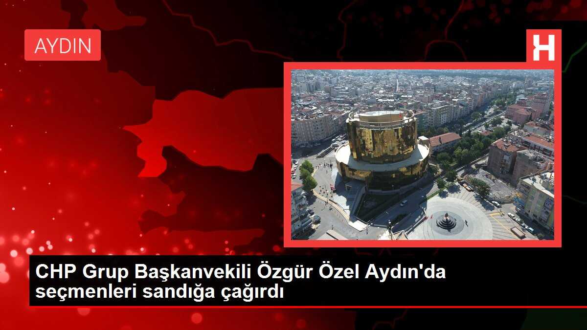 CHP Grup Başkanvekili Özgür Özel Aydın'da seçmenleri sandığa çağırdı
