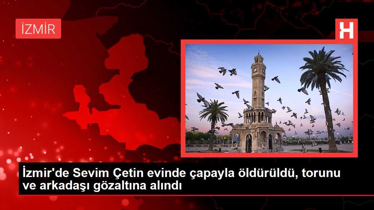 İzmir'de Sevim Çetin evinde çapayla öldürüldü, torunu ve arkadaşı gözaltına alındı