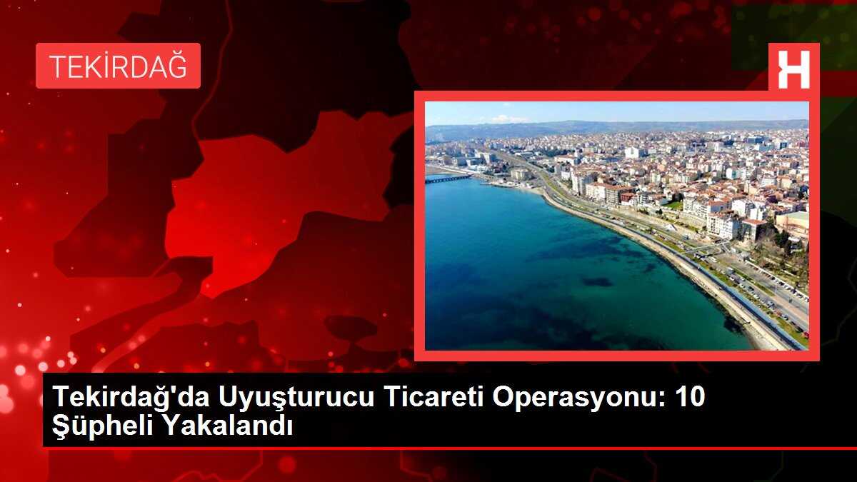 Tekirdağ'da Uyuşturucu Ticareti Operasyonu: 10 Şüpheli Yakalandı