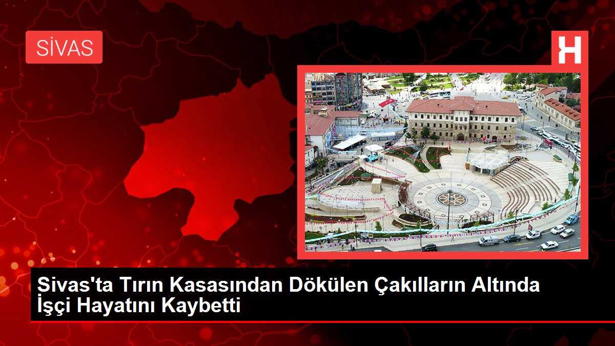 Sivas'ta Tırın Kasasından Dökülen Çakılların Altında İşçi Hayatını Kaybetti