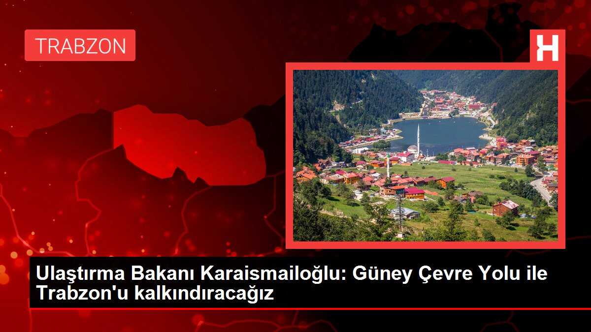 Ulaştırma Bakanı Karaismailoğlu: Güney Çevre Yolu ile Trabzon'u kalkındıracağız
