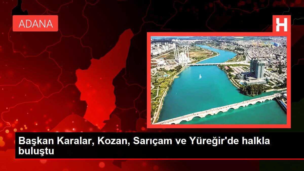 Başkan Karalar, Kozan, Sarıçam ve Yüreğir'de halkla buluştu