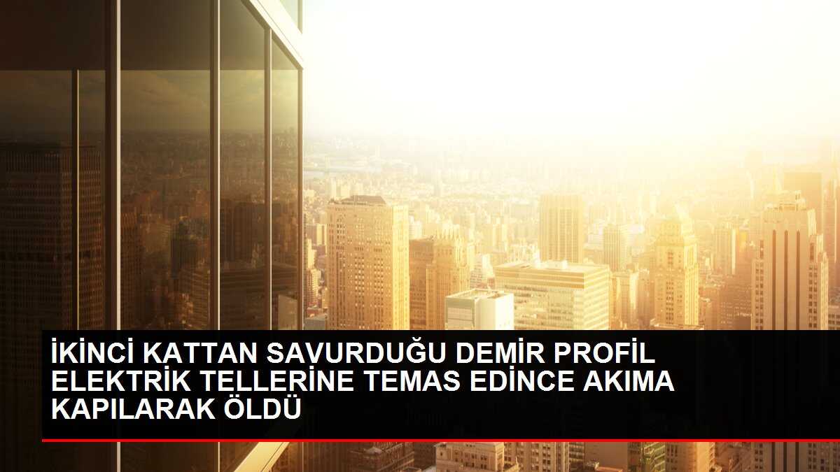 İKİNCİ KATTAN SAVURDUĞU DEMİR PROFİL ELEKTRİK TELLERİNE TEMAS EDİNCE AKIMA KAPILARAK ÖLDÜ