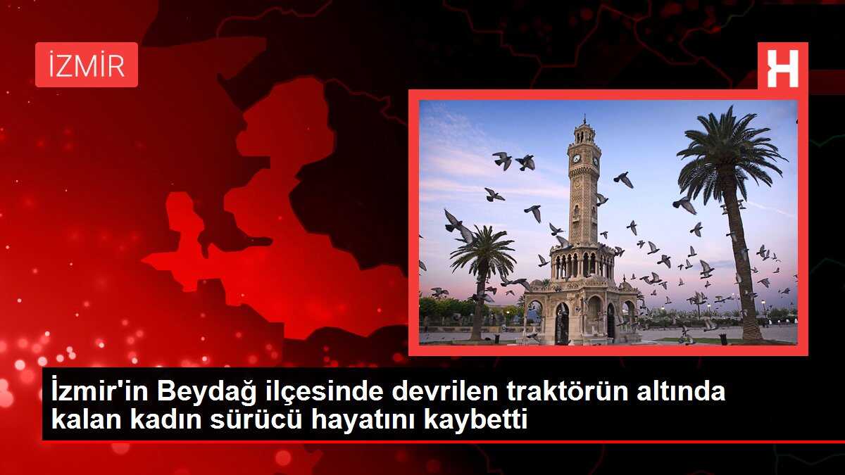 İzmir'in Beydağ ilçesinde devrilen traktörün altında kalan kadın sürücü hayatını kaybetti