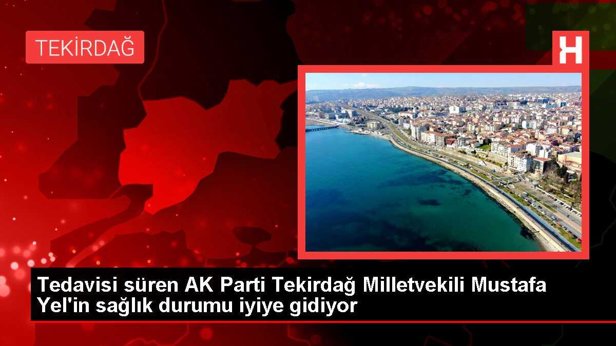 Tedavisi süren AK Parti Tekirdağ Milletvekili Mustafa Yel'in sağlık durumu iyiye gidiyor