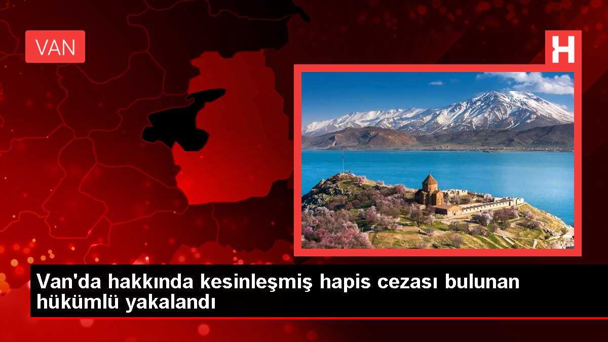 Van'da hakkında kesinleşmiş hapis cezası bulunan hükümlü yakalandı
