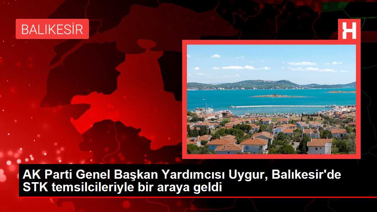 AK Parti Genel Başkan Yardımcısı Uygur, Balıkesir'de STK temsilcileriyle bir araya geldi