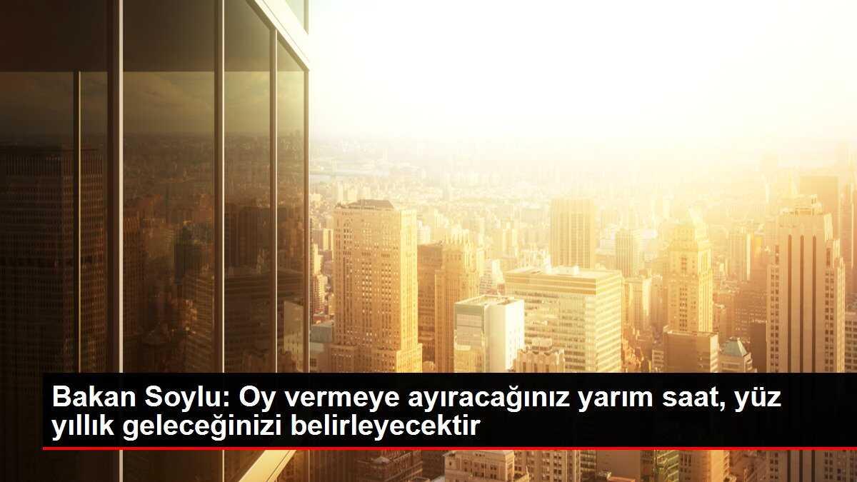 Bakan Soylu: Oy vermeye ayıracağınız yarım saat, yüz yıllık geleceğinizi belirleyecektir