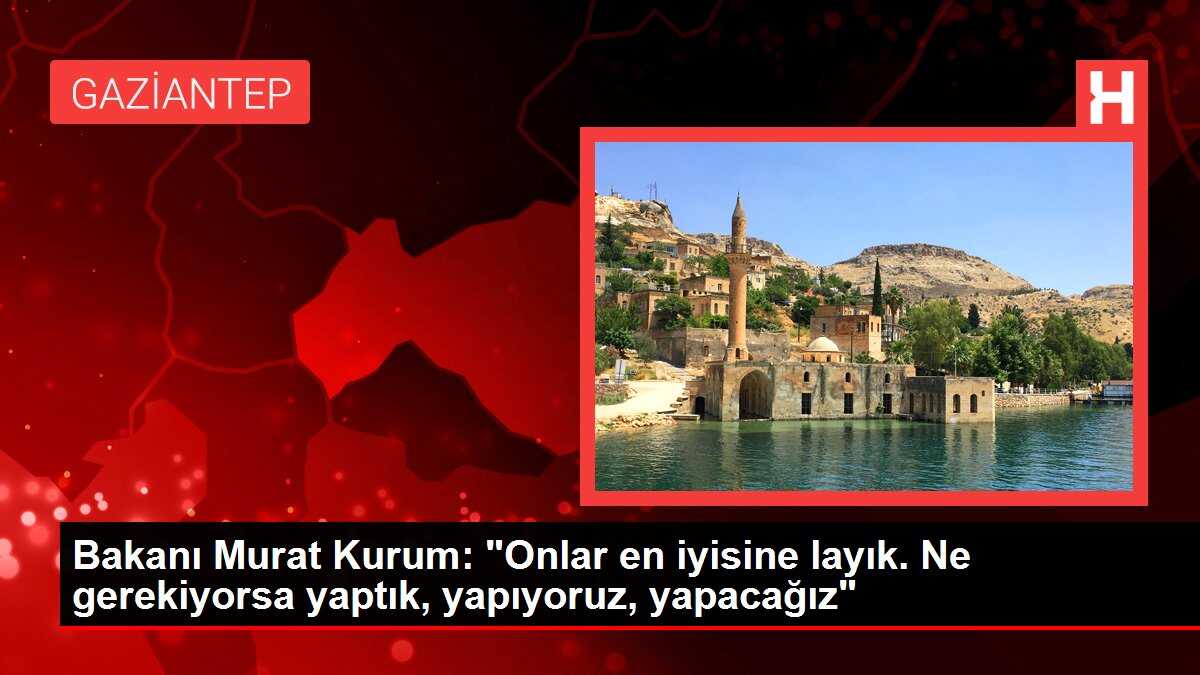 Bakanı Murat Kurum: 'Onlar en iyisine layık. Ne gerekiyorsa yaptık, yapıyoruz, yapacağız'