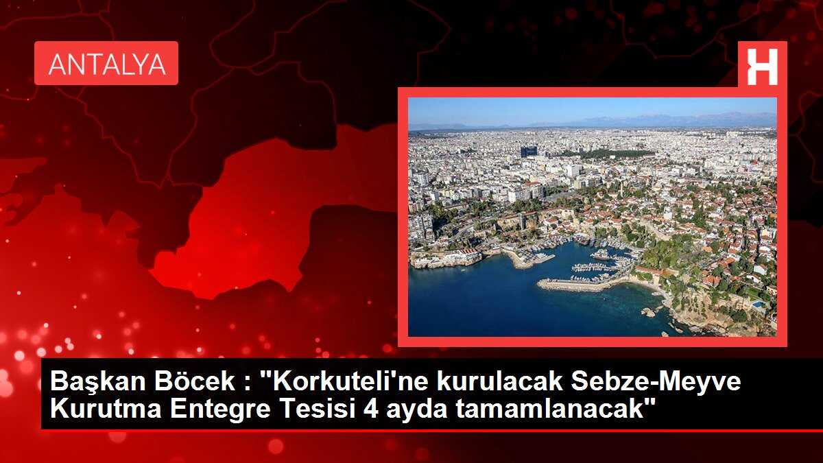 Başkan Böcek : 'Korkuteli'ne kurulacak Sebze-Meyve Kurutma Entegre Tesisi 4 ayda tamamlanacak'