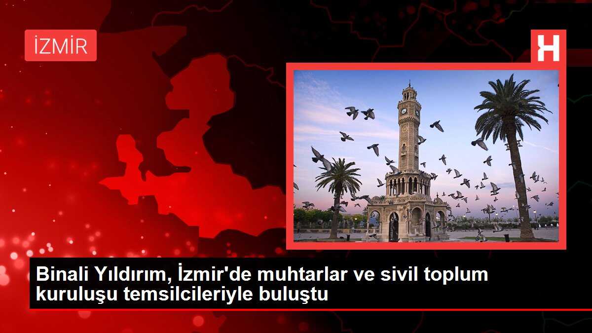 Binali Yıldırım, İzmir'de muhtarlar ve sivil toplum kuruluşu temsilcileriyle buluştu