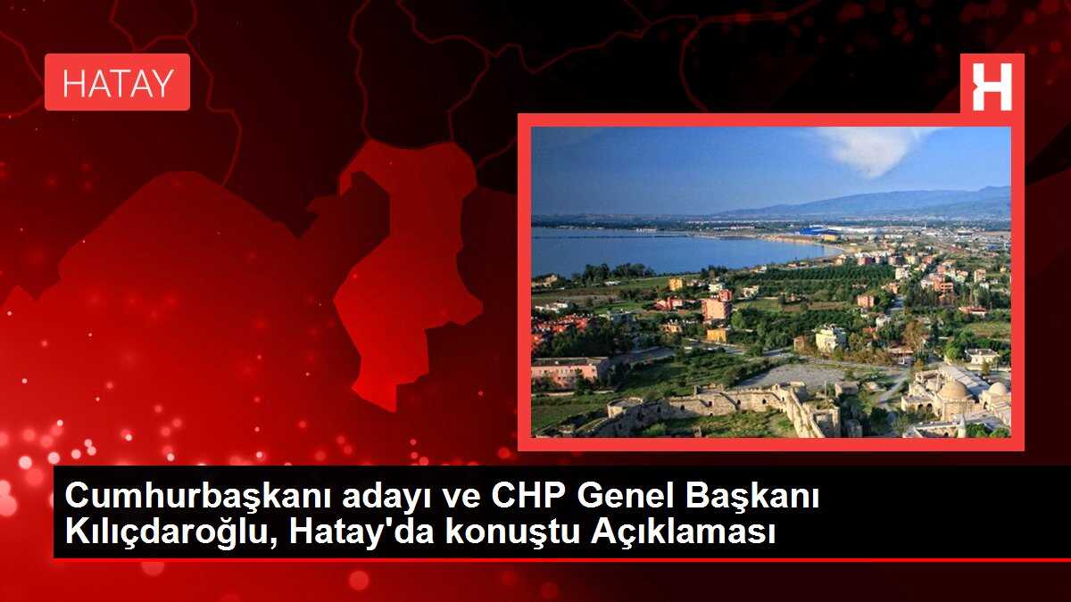 Cumhurbaşkanı adayı ve CHP Genel Başkanı Kılıçdaroğlu, Hatay'da konuştu Açıklaması
