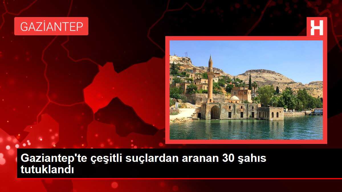 Gaziantep'te çeşitli suçlardan aranan 30 şahıs tutuklandı
