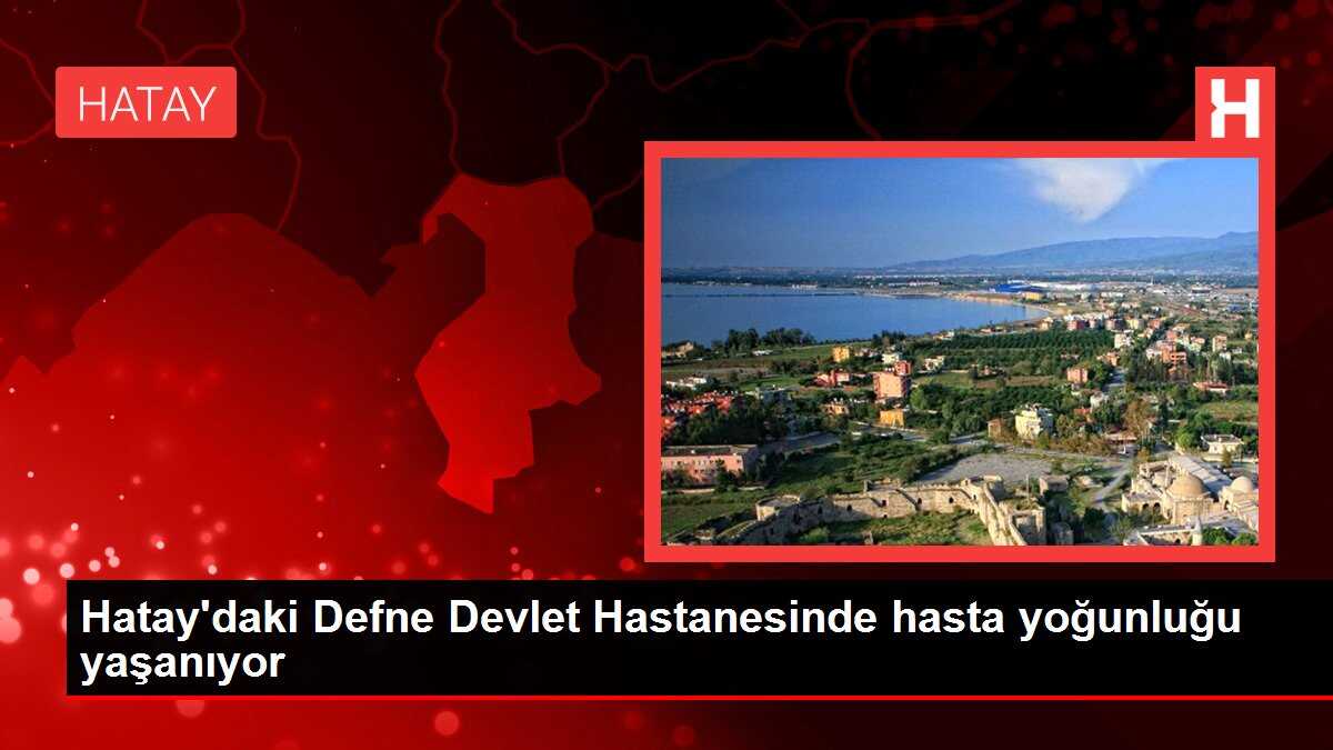 Hatay'daki Defne Devlet Hastanesinde hasta yoğunluğu yaşanıyor
