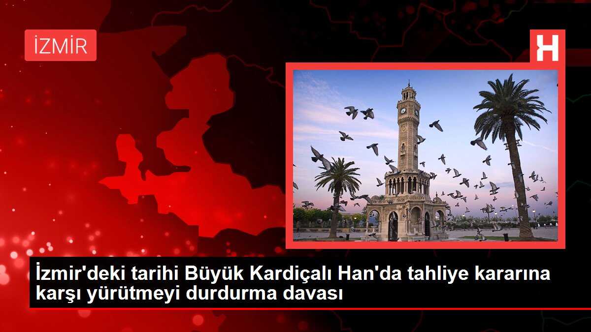 İzmir'deki tarihi Büyük Kardiçalı Han'da tahliye kararına karşı yürütmeyi durdurma davası