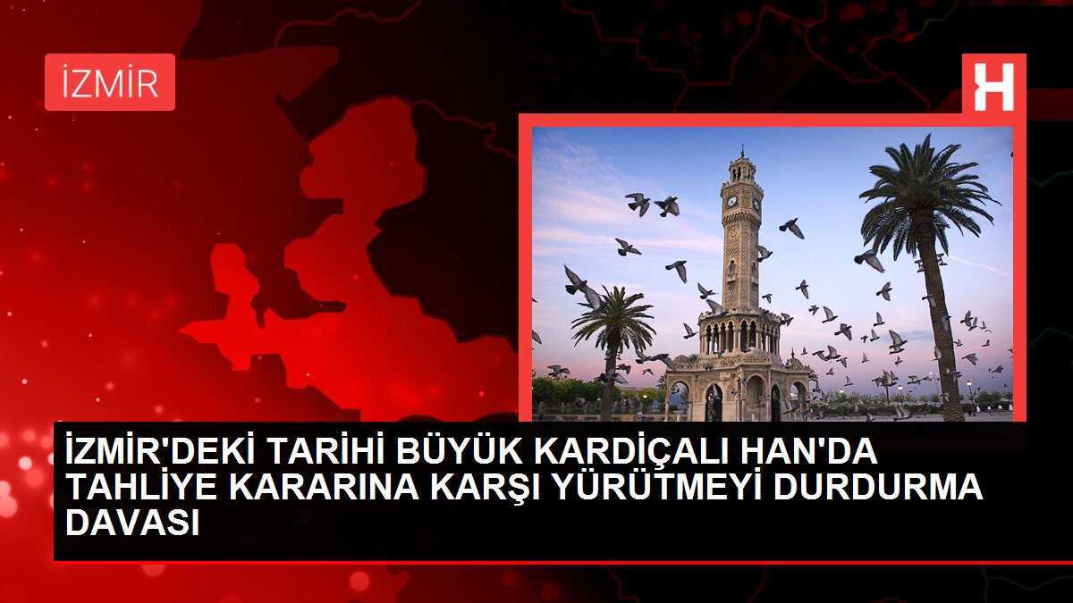 İZMİR'DEKİ TARİHİ BÜYÜK KARDİÇALI HAN'DA TAHLİYE KARARINA KARŞI YÜRÜTMEYİ DURDURMA DAVASI