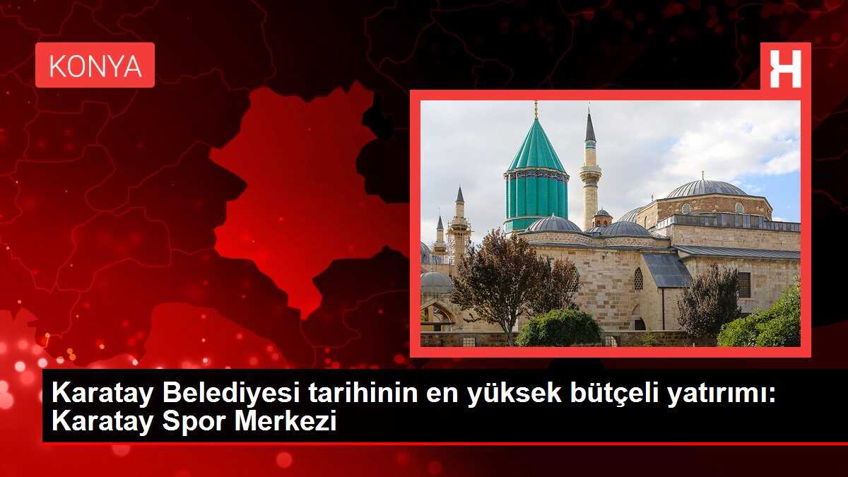 Karatay Belediyesi tarihinin en yüksek bütçeli yatırımı: Karatay Spor Merkezi