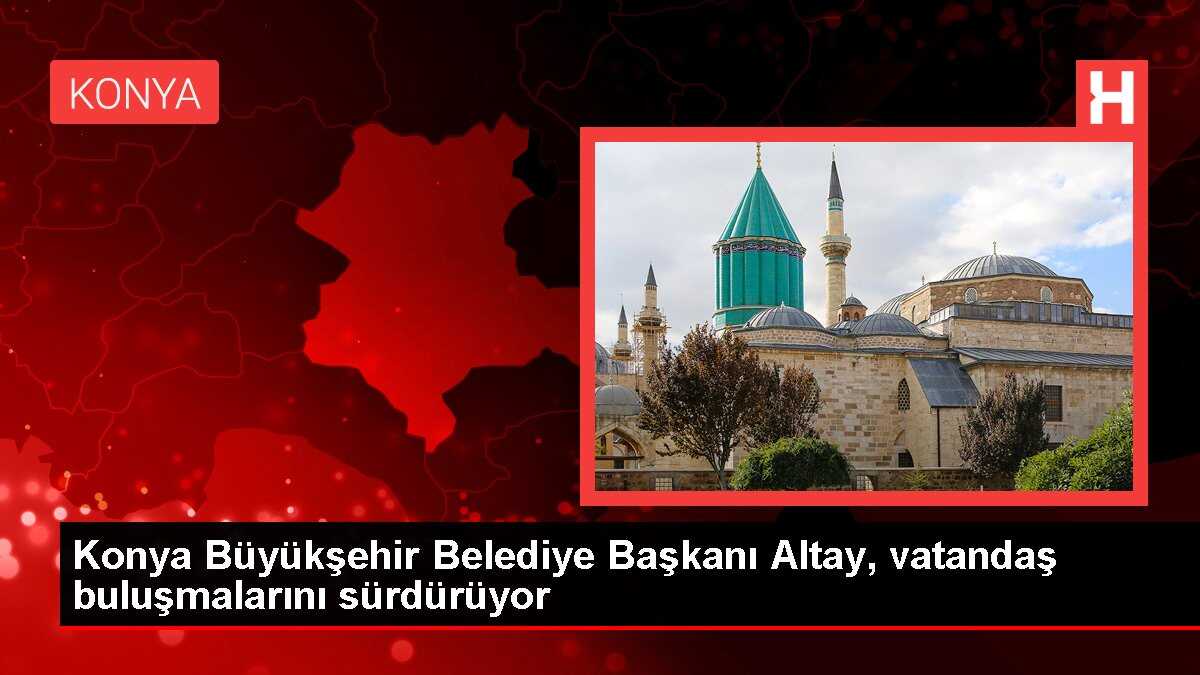 Konya Büyükşehir Belediye Başkanı Altay, vatandaş buluşmalarını sürdürüyor