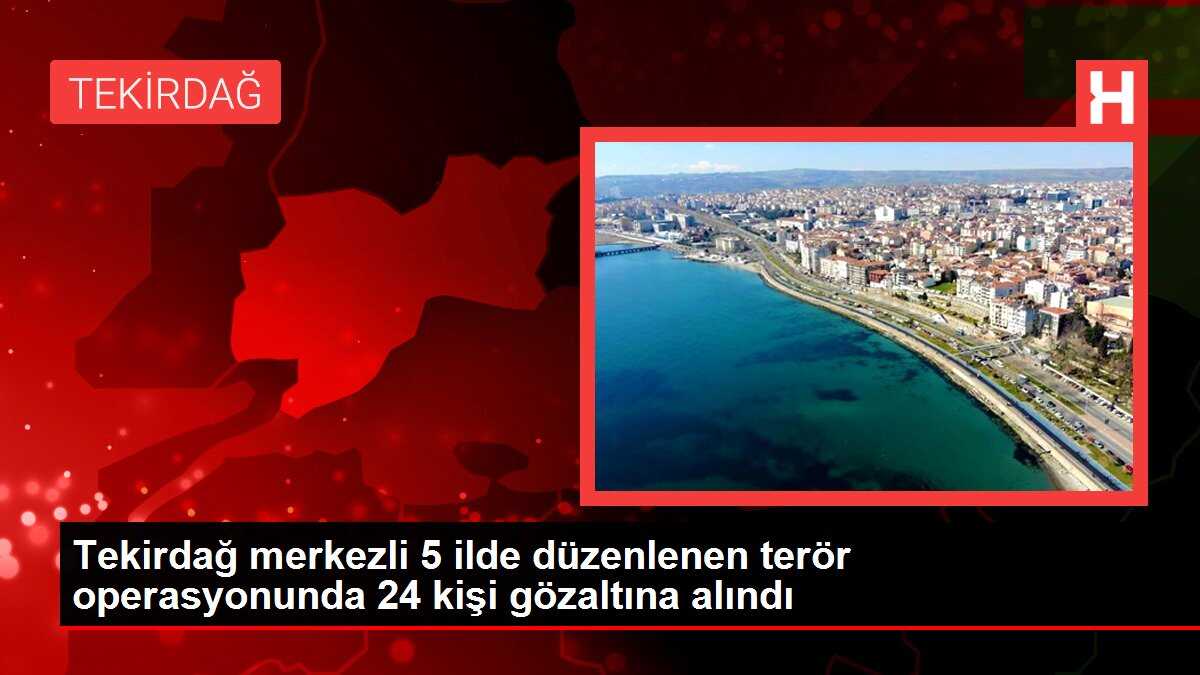 Tekirdağ merkezli 5 ilde düzenlenen terör operasyonunda 24 kişi gözaltına alındı