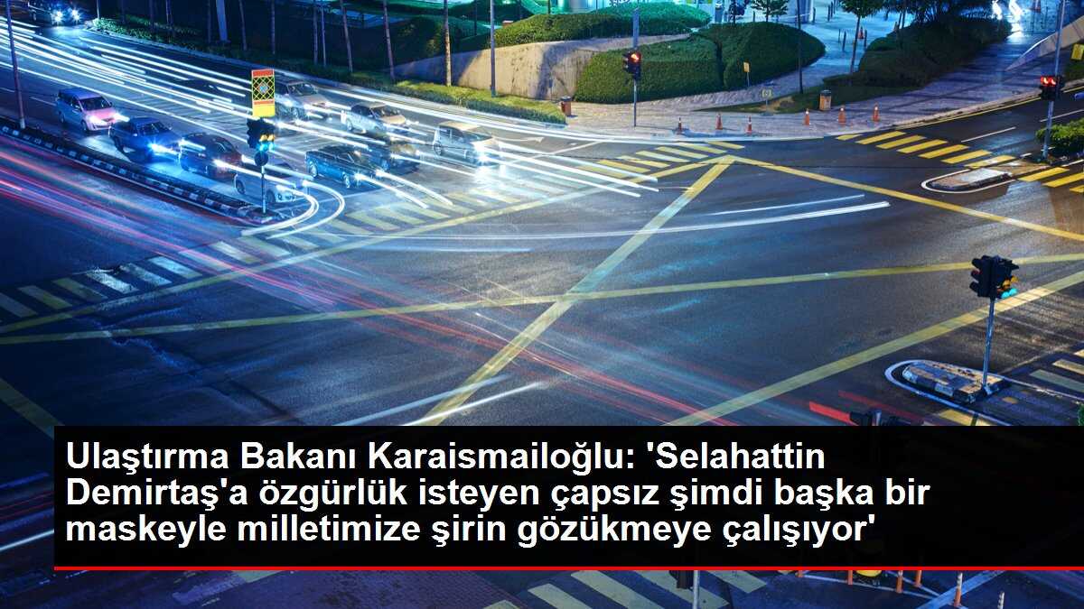 Ulaştırma Bakanı Karaismailoğlu: 'Selahattin Demirtaş'a özgürlük isteyen çapsız şimdi başka bir maskeyle milletimize şirin gözükmeye çalışıyor'