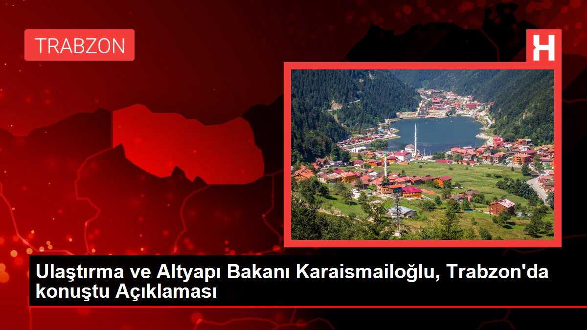 Ulaştırma ve Altyapı Bakanı Karaismailoğlu, Trabzon'da konuştu Açıklaması