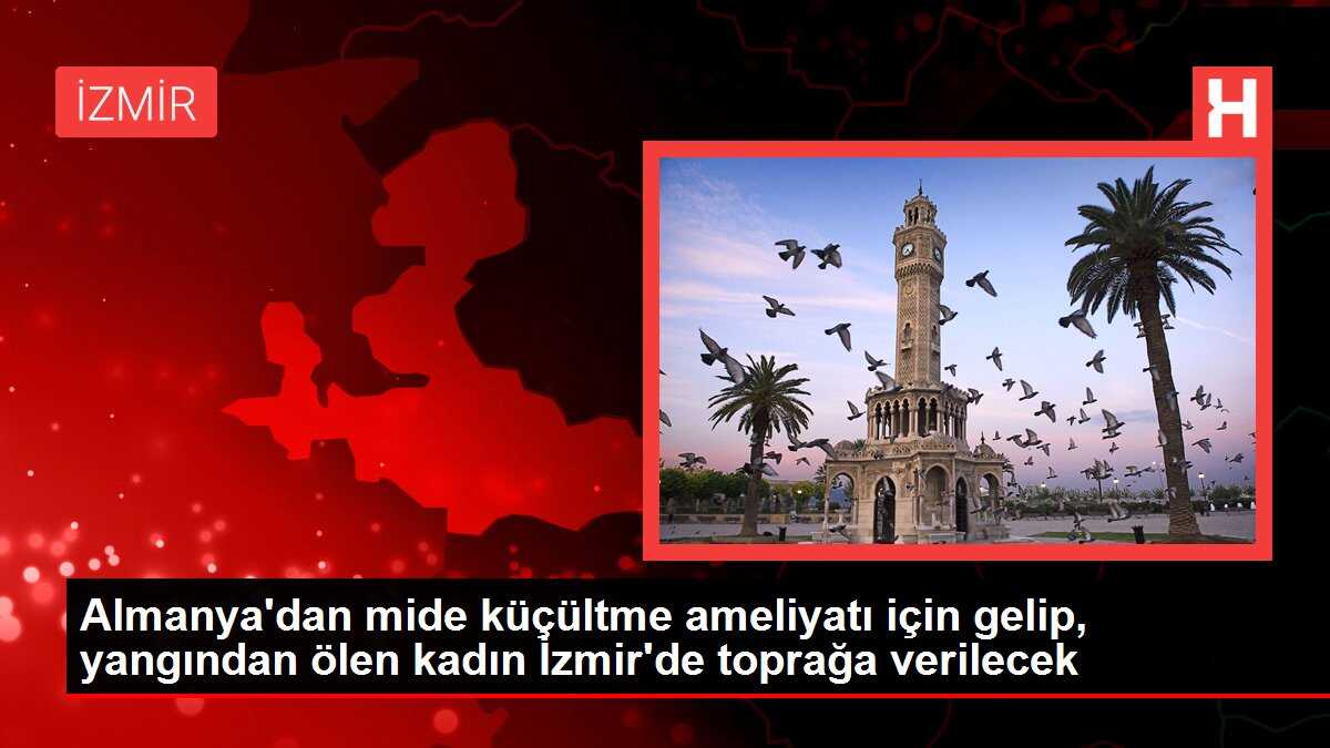 Almanya'dan mide küçültme ameliyatı için gelip, yangından ölen kadın İzmir'de toprağa verilecek