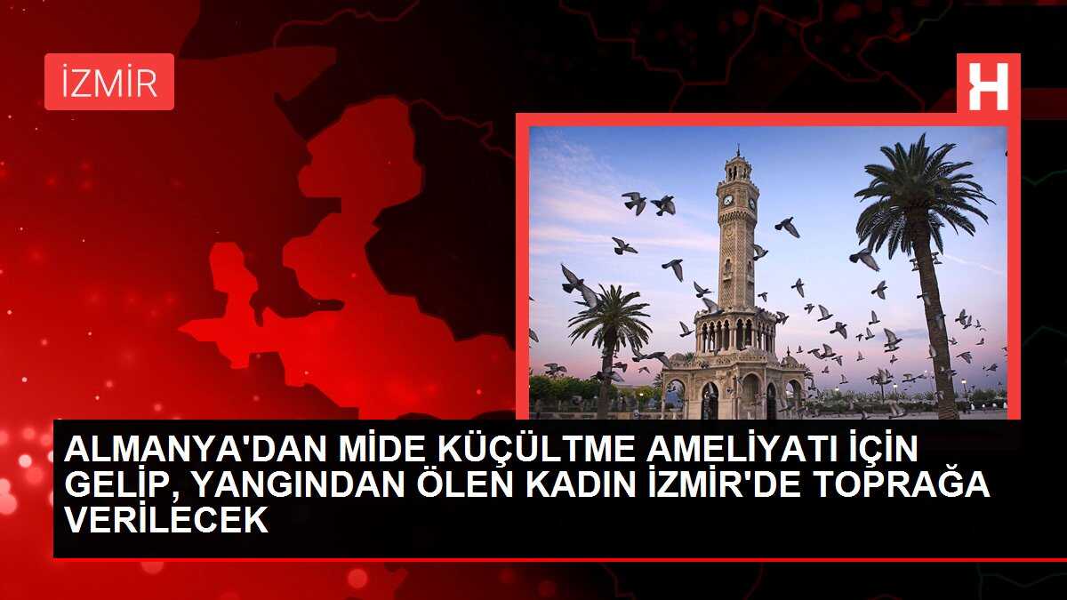 ALMANYA'DAN MİDE KÜÇÜLTME AMELİYATI İÇİN GELİP, YANGINDAN ÖLEN KADIN İZMİR'DE TOPRAĞA VERİLECEK