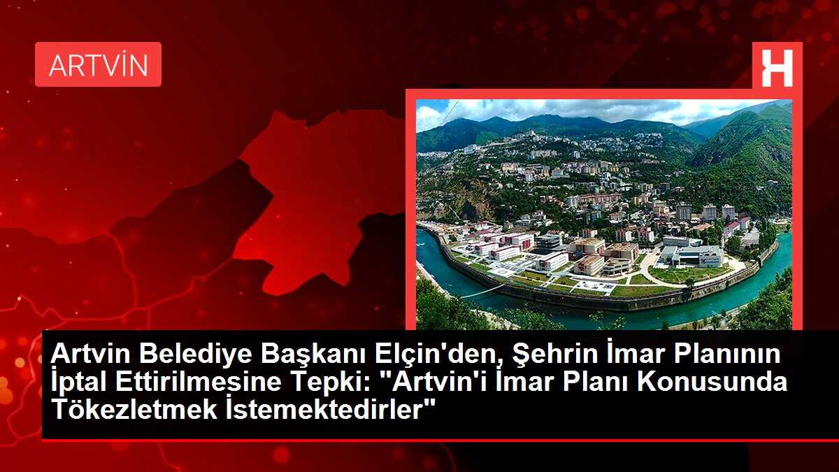 Artvin Belediye Başkanı Elçin'den, Şehrin İmar Planının İptal Ettirilmesine Tepki: 'Artvin'i İmar Planı Konusunda Tökezletmek İstemektedirler'