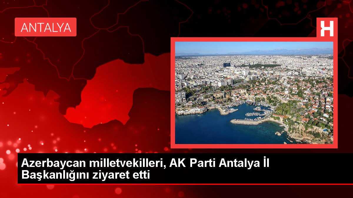 Azerbaycan milletvekilleri, AK Parti Antalya İl Başkanlığını ziyaret etti