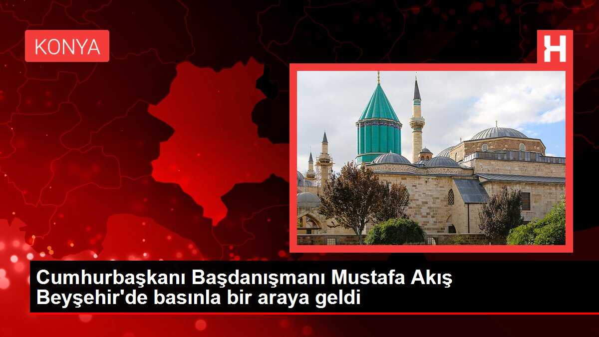 Cumhurbaşkanı Başdanışmanı Mustafa Akış Beyşehir'de basınla bir araya geldi