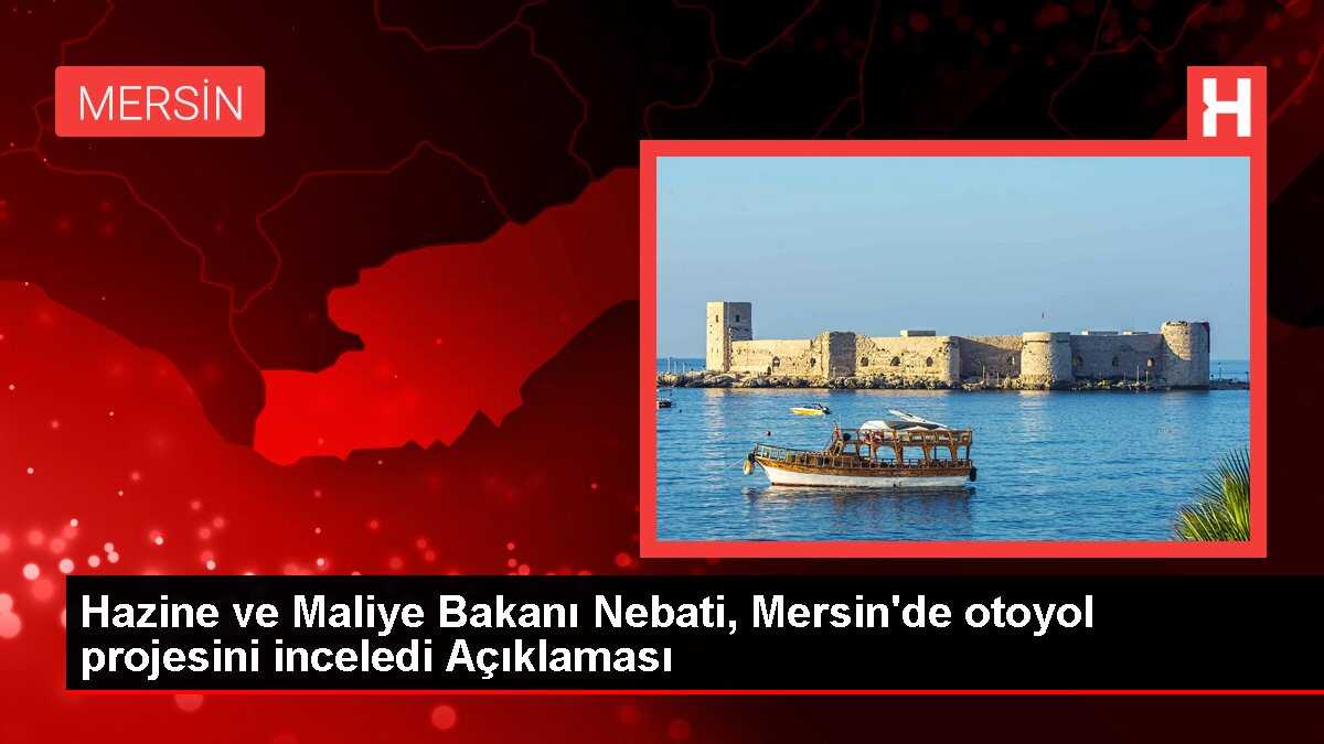 Hazine ve Maliye Bakanı Nebati, Mersin'de otoyol projesini inceledi Açıklaması