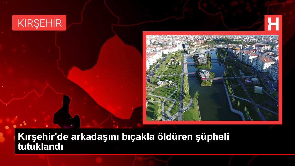 Kırşehir'de arkadaşını bıçakla öldüren şüpheli tutuklandı