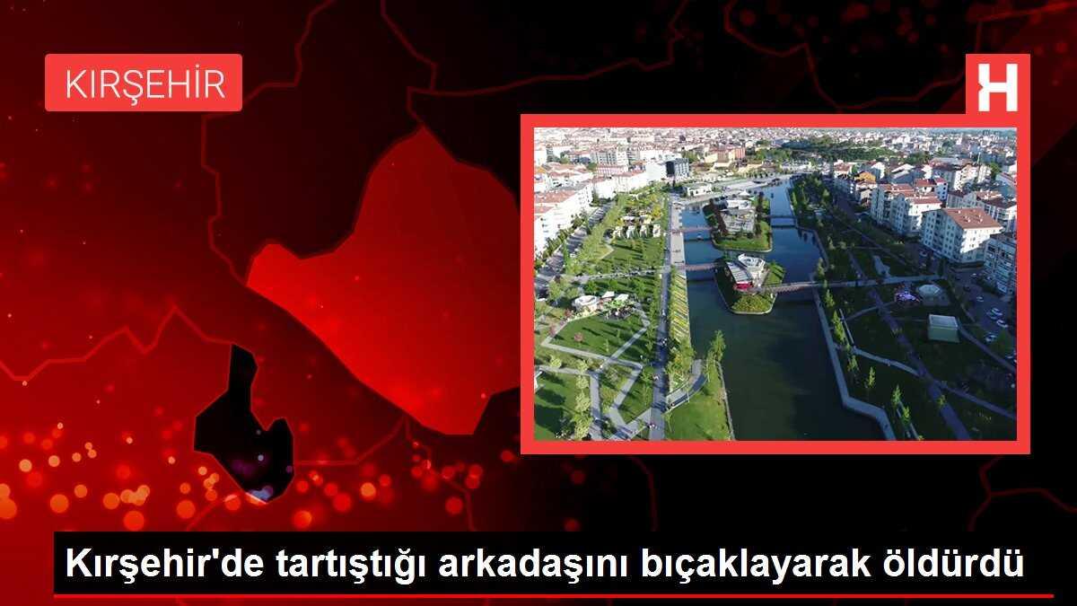 Kırşehir'de tartıştığı arkadaşını bıçaklayarak öldürdü