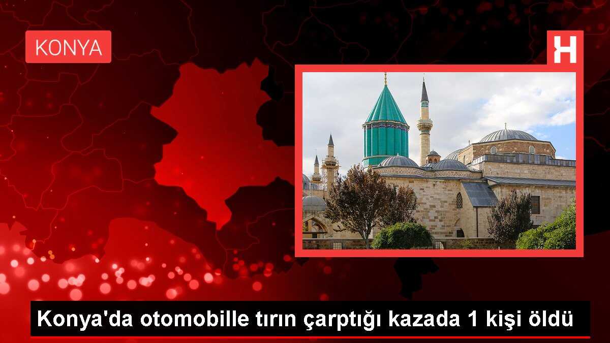 Konya'da otomobille tırın çarptığı kazada 1 kişi öldü