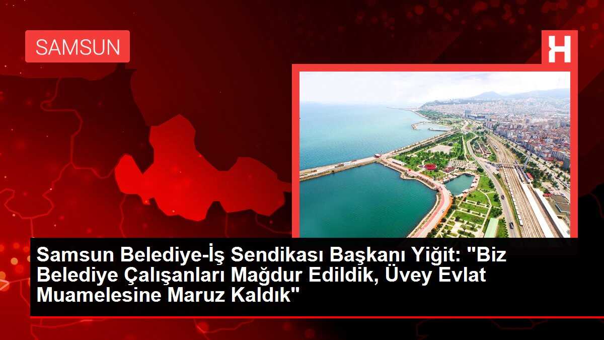 Samsun Belediye-İş Sendikası Başkanı Yiğit: 'Biz Belediye Çalışanları Mağdur Edildik, Üvey Evlat Muamelesine Maruz Kaldık'